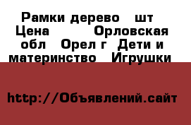 Рамки дерево 2 шт › Цена ­ 400 - Орловская обл., Орел г. Дети и материнство » Игрушки   